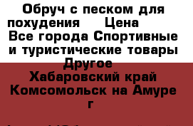 Обруч с песком для похудения.  › Цена ­ 500 - Все города Спортивные и туристические товары » Другое   . Хабаровский край,Комсомольск-на-Амуре г.